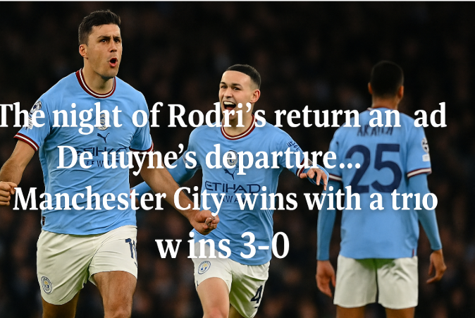 The Night of Rodri’s Return and De Bruyne’s Departure… Manchester City Wins with a Trio (3-0)